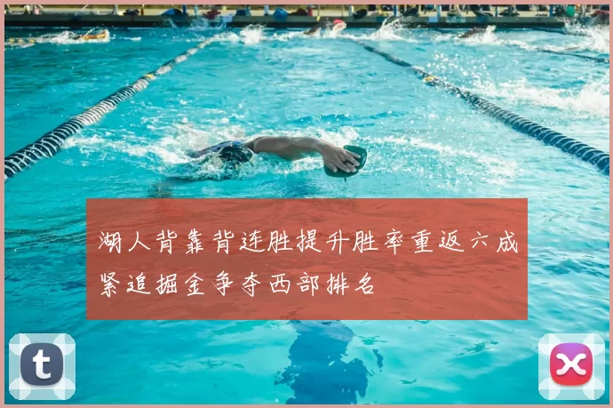 湖人背靠背连胜提升胜率重返六成紧追掘金争夺西部排名