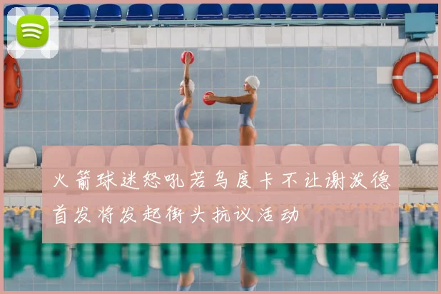 火箭球迷怒吼若乌度卡不让谢泼德首发将发起街头抗议活动