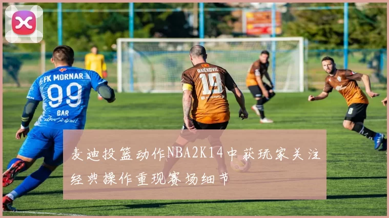 麦迪投篮动作NBA2K14中获玩家关注经典操作重现赛场细节