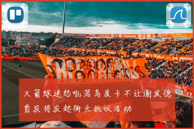 火箭球迷怒吼若乌度卡不让谢泼德首发将发起街头抗议活动