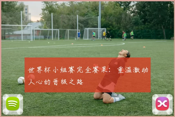 世界杯小组赛完全赛果：重温激动人心的晋级之路
