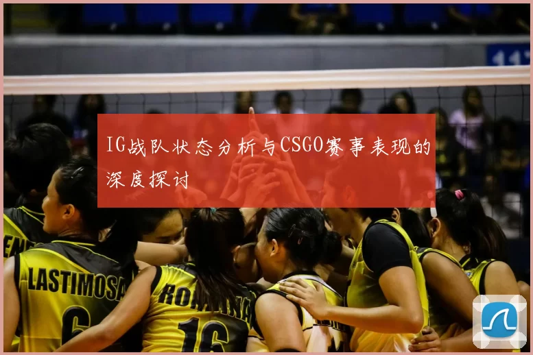 IG战队状态分析与CSGO赛事表现的深度探讨