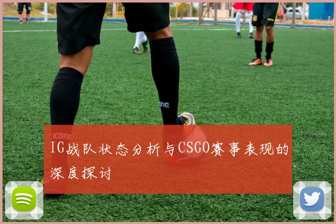 IG战队状态分析与CSGO赛事表现的深度探讨
