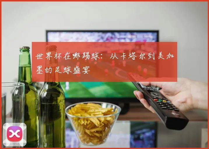 世界杯在哪踢球：从卡塔尔到美加墨的足球盛宴
