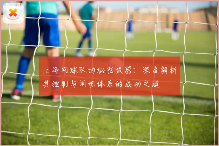 上海网球队的秘密武器：深度解析其控制与训练体系的成功之道