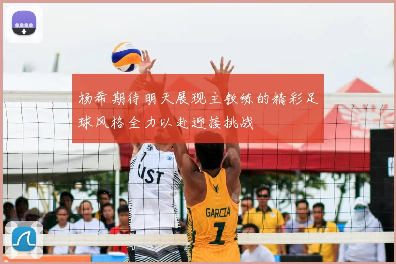 杨希期待明天展现主教练的精彩足球风格全力以赴迎接挑战