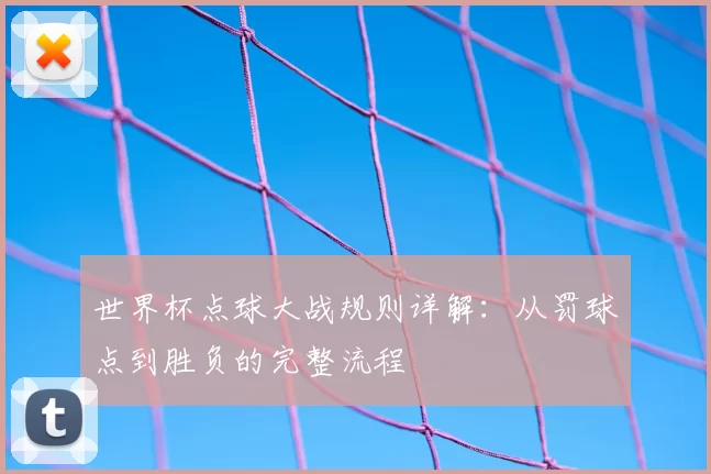世界杯点球大战规则详解：从罚球点到胜负的完整流程