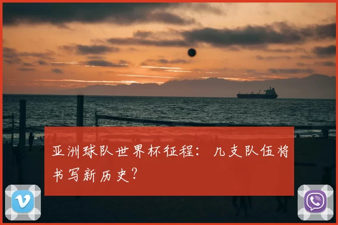 亚洲球队世界杯征程：几支队伍将书写新历史？