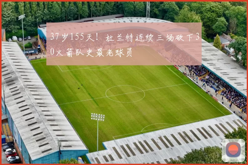 37岁155天！杜兰特连续三场砍下30火箭队史最老球员
