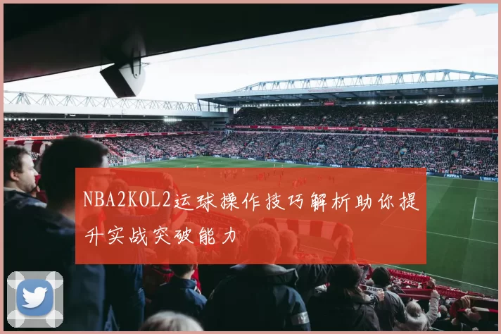 NBA2KOL2运球操作技巧解析助你提升实战突破能力