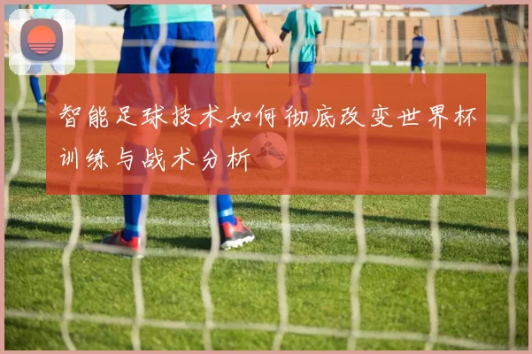 智能足球技术如何彻底改变世界杯训练与战术分析