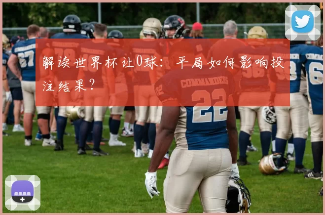 解读世界杯让0球:平局如何影响投注结果?