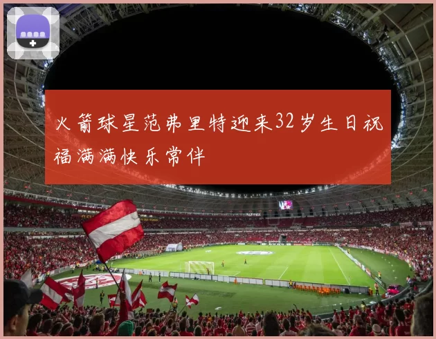 火箭球星范弗里特迎来32岁生日祝福满满快乐常伴