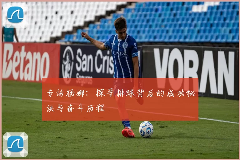 专访杨娜:探寻排球背后的成功秘诀与奋斗历程