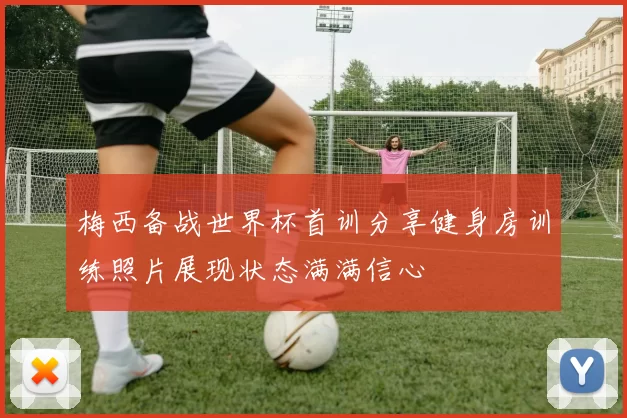 梅西备战世界杯首训分享健身房训练照片展现状态满满信心