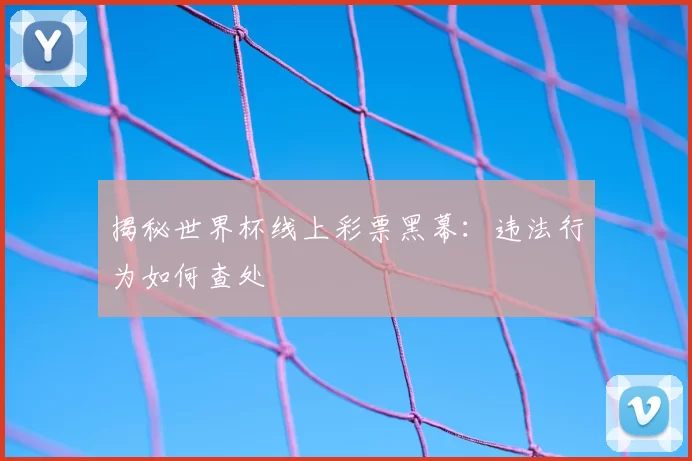 揭秘世界杯线上彩票黑幕:违法行为如何查处