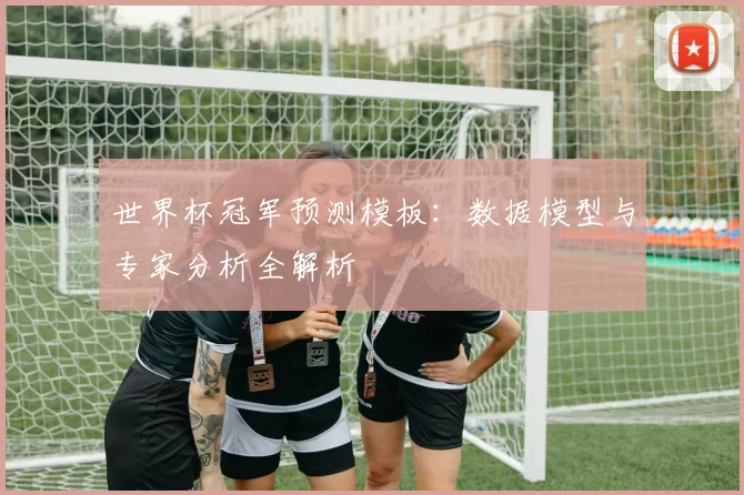 世界杯冠军预测模板：数据模型与专家分析全解析