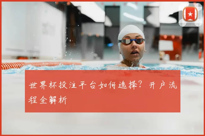 世界杯投注平台如何选择?开户流程全解析