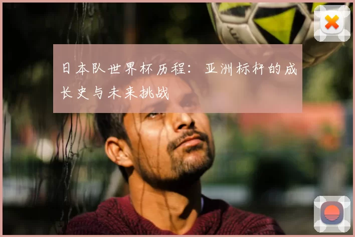 日本队世界杯历程：亚洲标杆的成长史与未来挑战