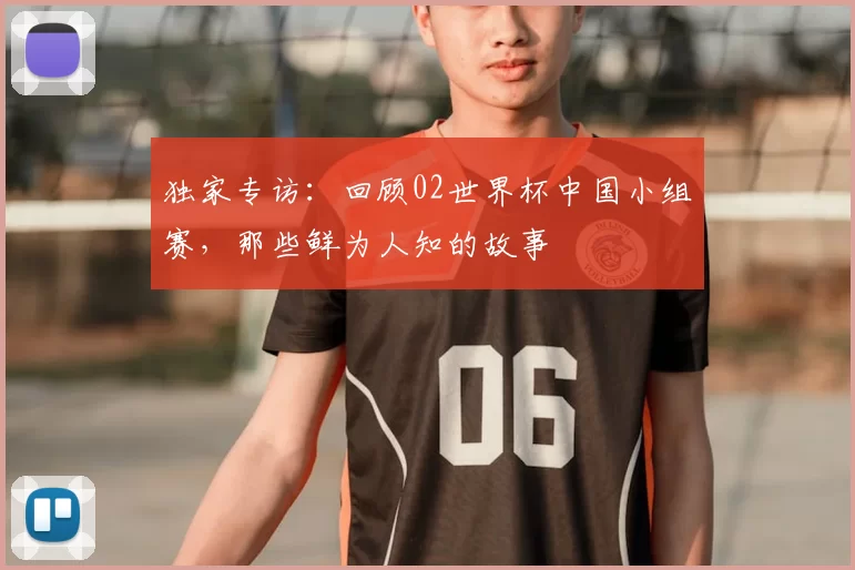 独家专访:回顾02世界杯中国小组赛,那些鲜为人知的故事
