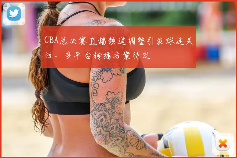CBA总决赛直播频道调整引发球迷关注，多平台转播方案待定