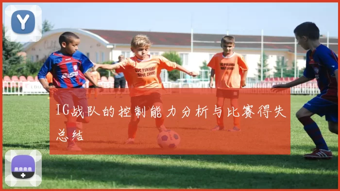 IG战队的控制能力分析与比赛得失总结
