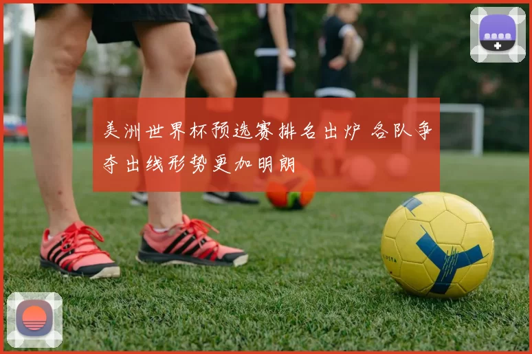 美洲世界杯预选赛排名出炉 各队争夺出线形势更加明朗