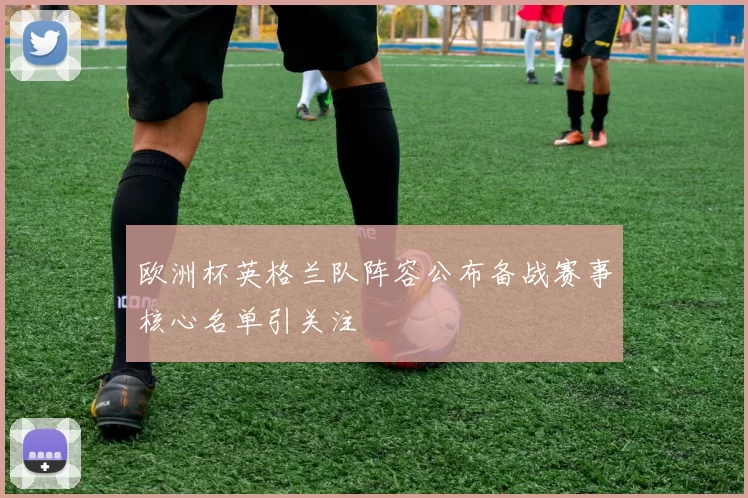 欧洲杯英格兰队阵容公布备战赛事核心名单引关注