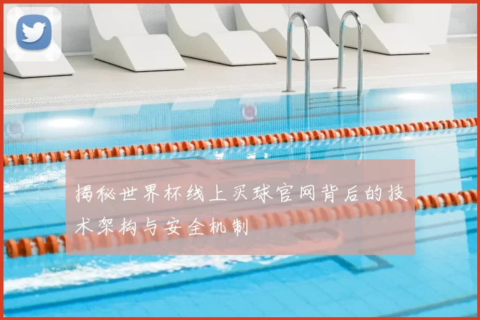揭秘世界杯线上买球官网背后的技术架构与安全机制