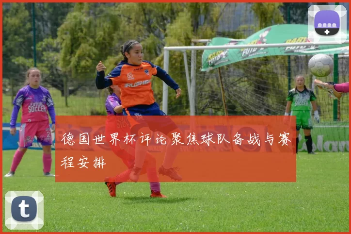 德国世界杯评论聚焦球队备战与赛程安排