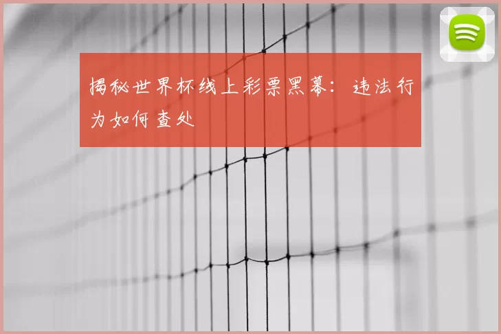 揭秘世界杯线上彩票黑幕:违法行为如何查处