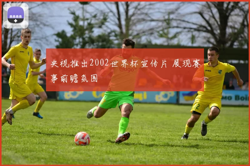 央视推出2002世界杯宣传片 展现赛事前瞻氛围