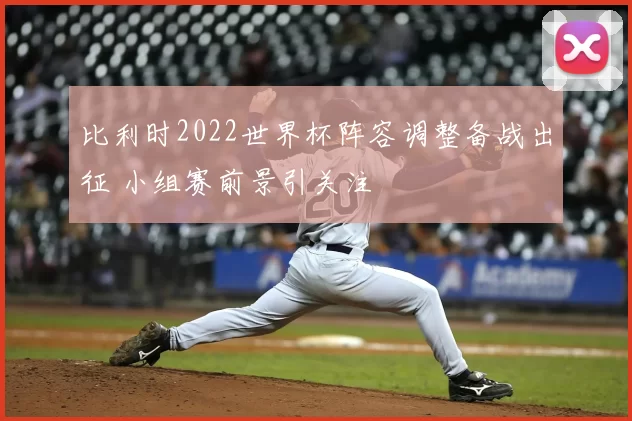比利时2022世界杯阵容调整备战出征 小组赛前景引关注