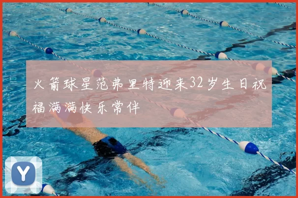 火箭球星范弗里特迎来32岁生日祝福满满快乐常伴