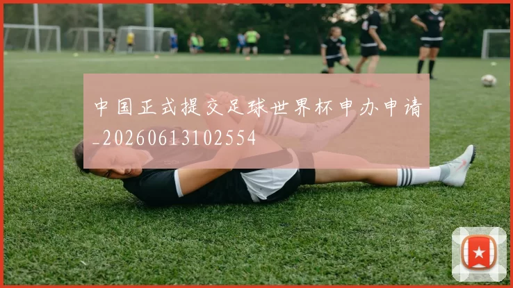 中国正式提交足球世界杯申办申请_20260613102554