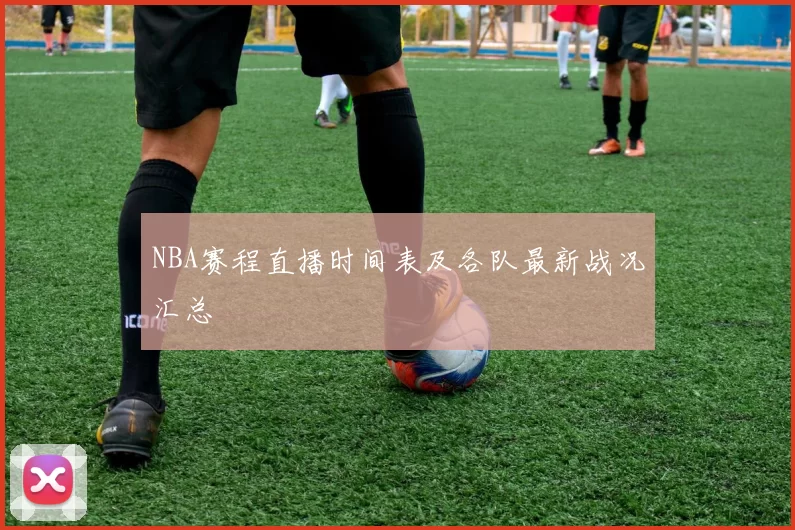 NBA赛程直播时间表及各队最新战况汇总