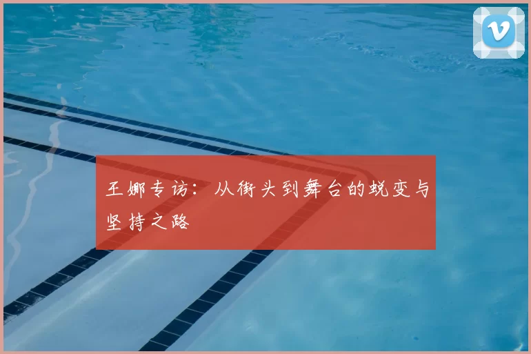 王娜专访：从街头到舞台的蜕变与坚持之路