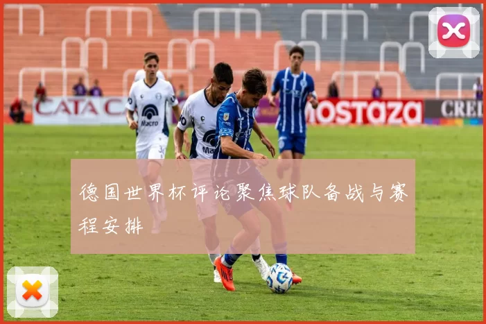 德国世界杯评论聚焦球队备战与赛程安排