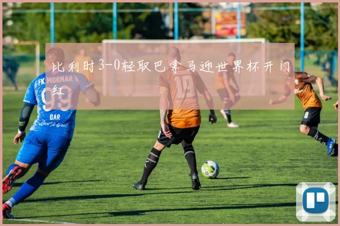 比利时3-0轻取巴拿马迎世界杯开门红