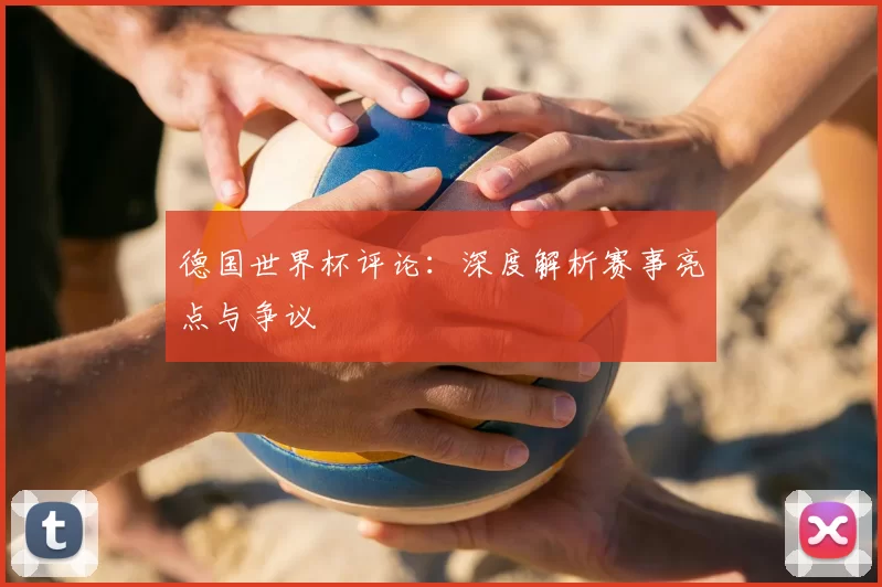 德国世界杯评论:深度解析赛事亮点与争议