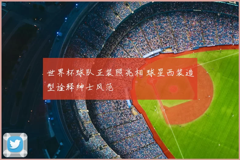 世界杯球队正装照亮相 球星西装造型诠释绅士风范