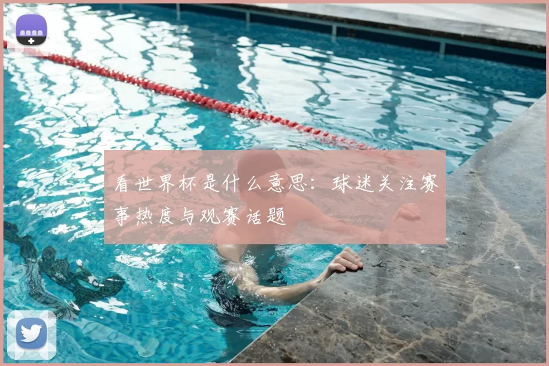 看世界杯是什么意思:球迷关注赛事热度与观赛话题