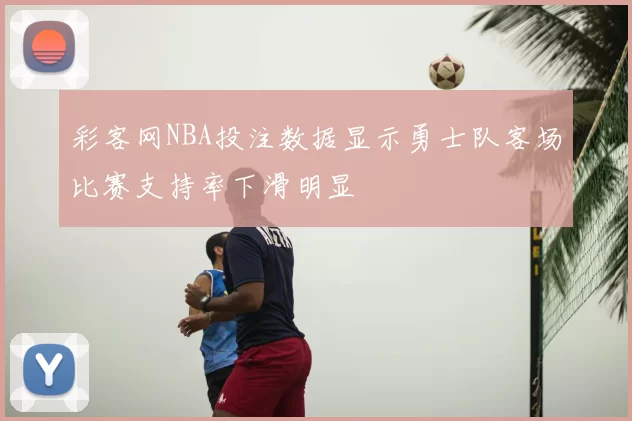彩客网NBA投注数据显示勇士队客场比赛支持率下滑明显