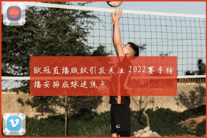 欧冠直播版权引发关注 2022赛季转播安排成球迷焦点