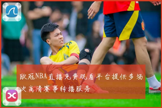 欧冠NBA直播免费观看平台提供多场次高清赛事转播服务