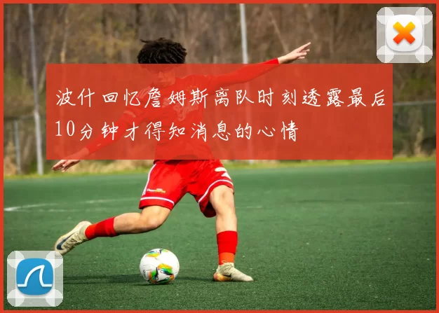 波什回忆詹姆斯离队时刻透露最后10分钟才得知消息的心情