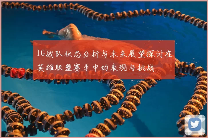IG战队状态分析与未来展望探讨在英雄联盟赛季中的表现与挑战