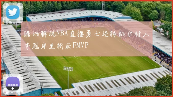 腾讯解说NBA直播勇士逆转凯尔特人夺冠库里斩获FMVP
