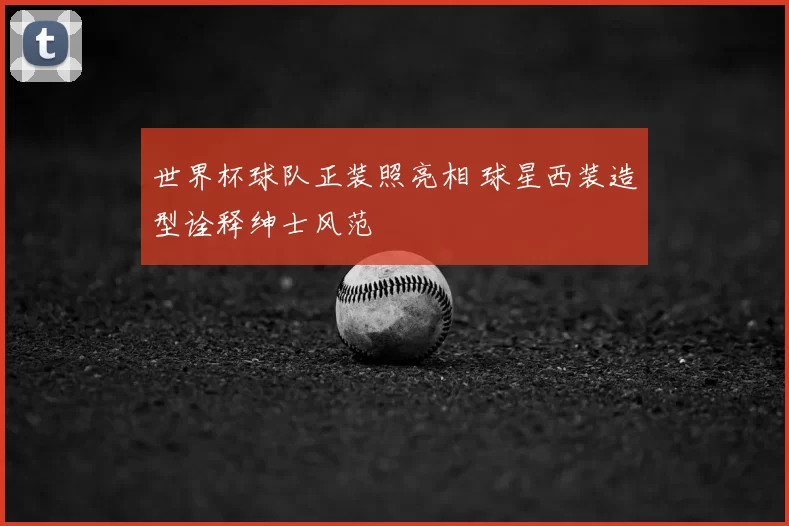 世界杯球队正装照亮相 球星西装造型诠释绅士风范