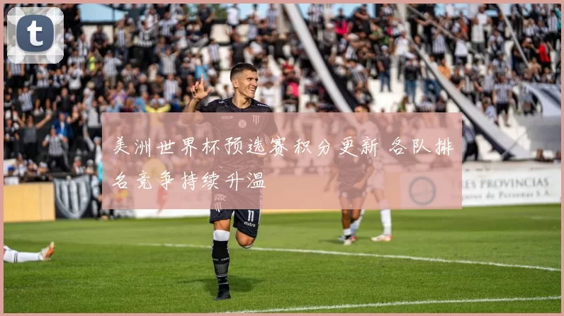 美洲世界杯预选赛积分更新 各队排名竞争持续升温